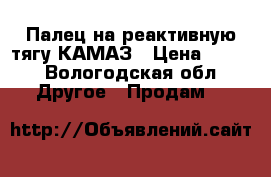 Палец на реактивную тягу КАМАЗ › Цена ­ 700 - Вологодская обл. Другое » Продам   